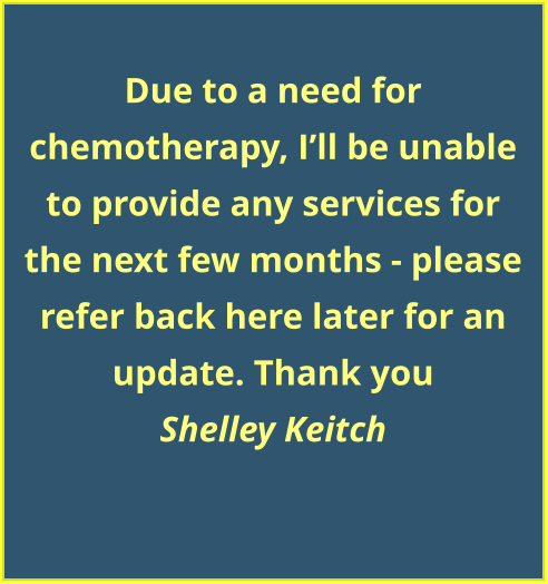 Due to a need for chemotherapy, I’ll be unable to provide any services for the next few months - please refer back here later for an update. Thank you Shelley Keitch